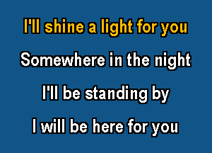 I'II shine a light for you
Somewhere in the night

I'll be standing by

I will be here for you