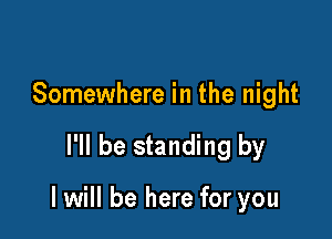 Somewhere in the night

I'll be standing by

I will be here for you