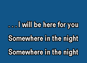 . . . I will be here for you

Somewhere in the night

Somewhere in the night