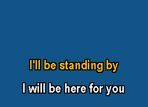 I'll be standing by

I will be here for you