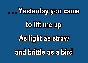 . . .Yesterday you came

to lift me up
As light as straw

and brittle as a bird