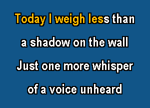 Today I weigh less than

a shadow on the wall

Just one more whisper

of a voice unheard