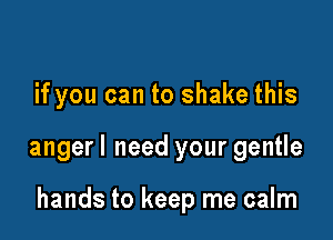 if you can to shake this

angerl need your gentle

hands to keep me calm