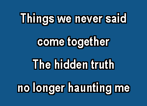 Things we never said

come together

The hidden truth

no longer haunting me