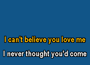 I can't believe you love me

I never thought you'd come