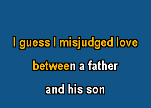 I guess I misjudged love

between a father

and his son