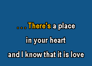 . . . There's a place

in your heart

and I know that it is love