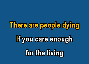 There are people dying

If you care enough

for the living