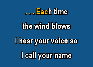 . . . Each time

the wind blows

I hear your voice so

I call your name