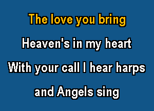 The love you bring

Heaven's in my heart

With your call I hear harps

and Angels sing
