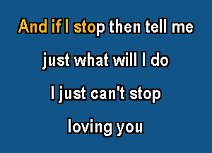 And ifl stop then tell me

just what will I do

ljust can't stop

loving you