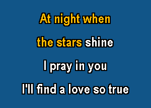 At night when

the stars shine

I pray in you

I'll find a love so true