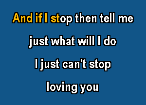 And ifl stop then tell me

just what will I do

ljust can't stop

loving you