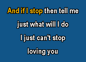 And ifl stop then tell me

just what will I do

ljust can't stop

loving you