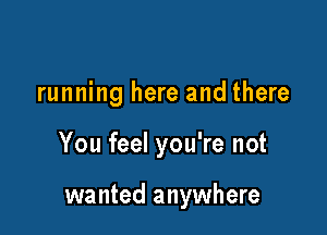 running here and there

You feel you're not

wanted anywhere