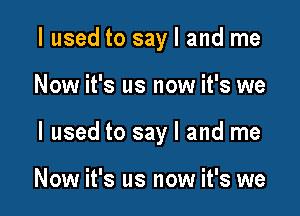 I used to say I and me

Now it's us now it's we

I used to say I and me

Now it's us now it's we