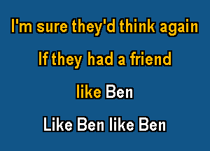 I'm sure they'd think again

lfthey had a friend
like Ben
Like Ben like Ben