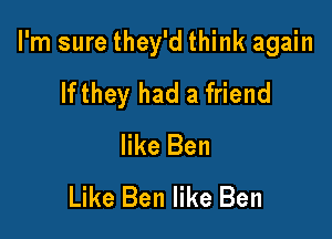 I'm sure they'd think again

lfthey had a friend
like Ben
Like Ben like Ben