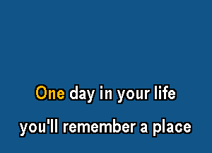 One day in your life

you'll remember a place