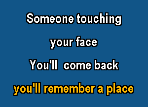 Someone touching
your face

You'll come back

you'll remember a place
