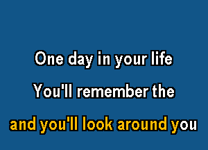 One day in your life

You'll remember the

and you'll look around you