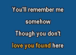 You'll remember me
somehow

Though you don't

love you found here