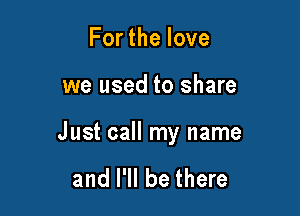 Forthelove

we used to share

Just call my name

and I'll be there
