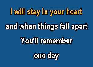 I will stay in your heart

and when things fall apart

You'll remember

one day