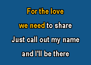 Forthelove

we need to share

Just call out my name

and I'll be there