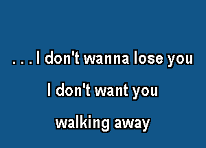 ...ldon't wanna lose you

I don't want you

walking away
