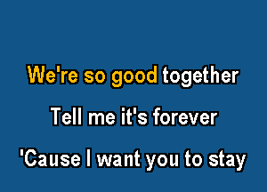 We're so good together

Tell me it's forever

'Cause I want you to stay