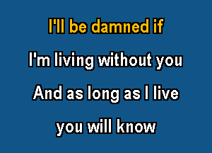 I'll be damned if

I'm living without you

And as long as I live

you will know