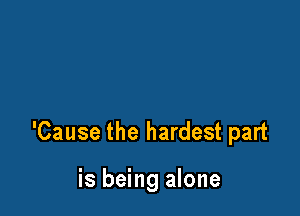 'Cause the hardest part

is being alone