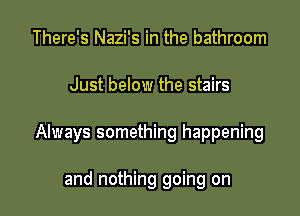 There's Nazi's in the bathroom

Just below the stairs

Always something happening

and nothing going on