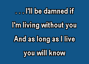 ...l'll be damned if

I'm living without you

And as long as I live

you will know