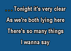 ...Tonight it's very clear

As we're both lying here

There's so many things

lwanna say