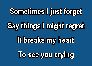 Sometimes I just forget

Say things I might regret

It breaks my heart

To see you crying