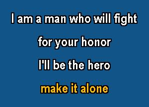 I am a man who will fight

for your honor
I'll be the hero

make it alone