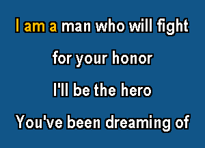 I am a man who will fight

for your honor

I'll be the hero

You've been dreaming of