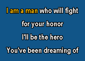 I am a man who will fight

for your honor

I'll be the hero

You've been dreaming of