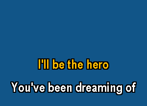 I'll be the hero

You've been dreaming of