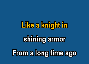 Like a knight in

shining armor

From a long time ago