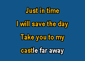 Just in time

I will save the day

Take you to my

castle far away