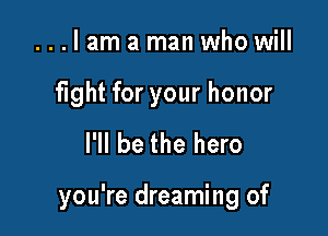 ...lam a man who will
fight for your honor
I'll be the hero

you're dreaming of