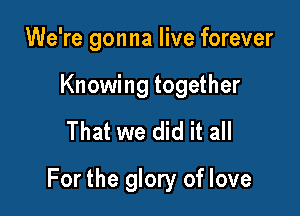 We're gonna live forever

Knowing together

That we did it all

For the glory of love