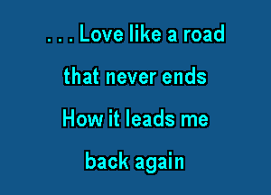 . . . Love like a road
that never ends

How it leads me

back again