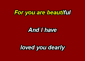 For you are beautiful

And I have

loved you dearly