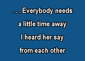. . . Everybody needs

a little time away

I heard her say

from each other