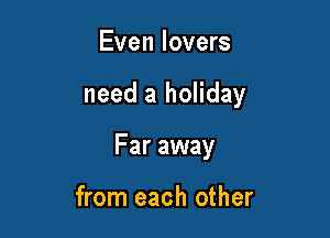 Even lovers

need a holiday

Far away

from each other