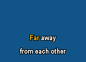 Far away

from each other